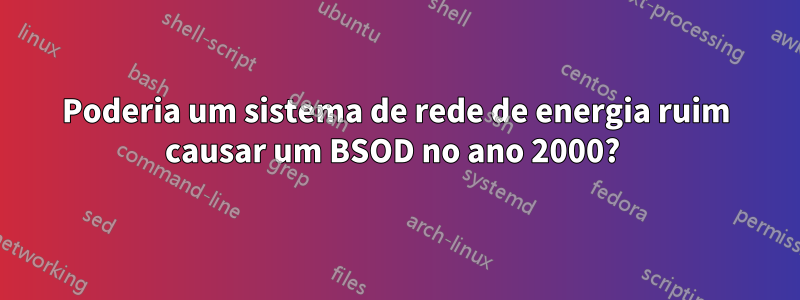 Poderia um sistema de rede de energia ruim causar um BSOD no ano 2000? 