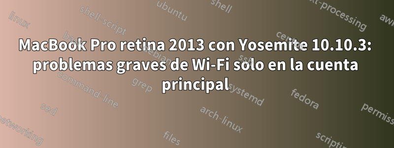 MacBook Pro retina 2013 con Yosemite 10.10.3: problemas graves de Wi-Fi solo en la cuenta principal