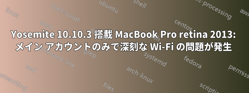 Yosemite 10.10.3 搭載 MacBook Pro retina 2013: メイン アカウントのみで深刻な Wi-Fi の問題が発生