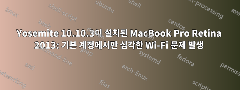 Yosemite 10.10.3이 설치된 MacBook Pro Retina 2013: 기본 계정에서만 심각한 Wi-Fi 문제 발생