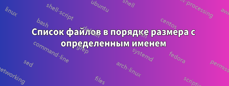 Список файлов в порядке размера с определенным именем