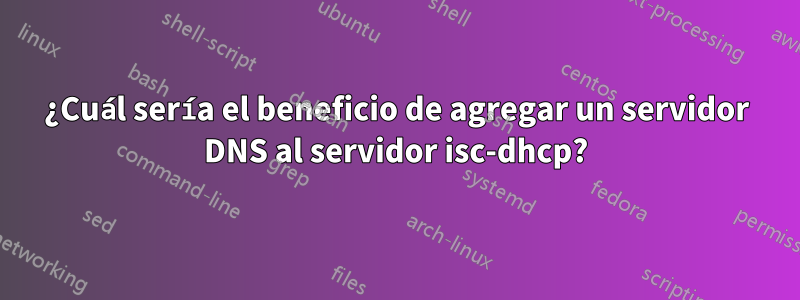 ¿Cuál sería el beneficio de agregar un servidor DNS al servidor isc-dhcp?