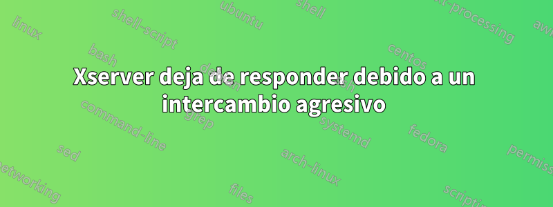 Xserver deja de responder debido a un intercambio agresivo