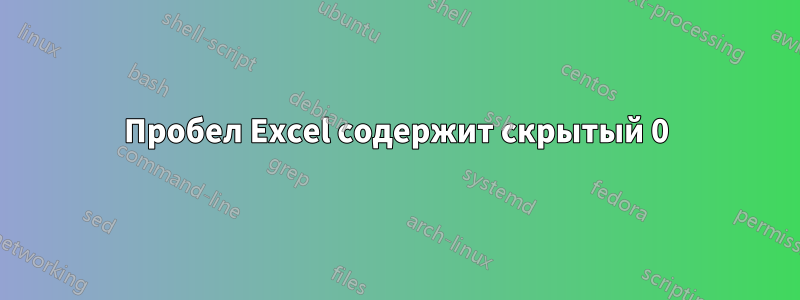 Пробел Excel содержит скрытый 0