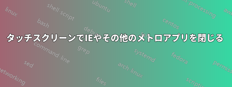 タッチスクリーンでIEやその他のメトロアプリを閉じる