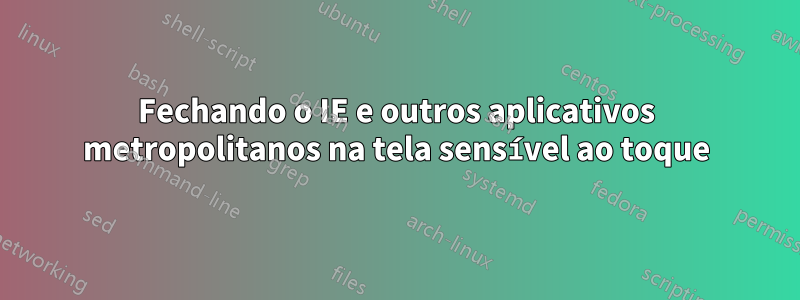 Fechando o IE e outros aplicativos metropolitanos na tela sensível ao toque