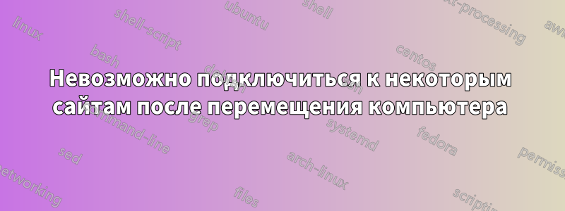 Невозможно подключиться к некоторым сайтам после перемещения компьютера