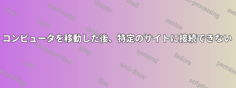 コンピュータを移動した後、特定のサイトに接続できない