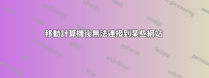 移動計算機後無法連接到某些網站