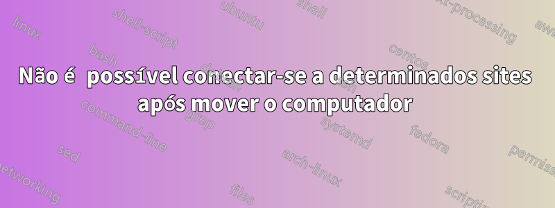 Não é possível conectar-se a determinados sites após mover o computador