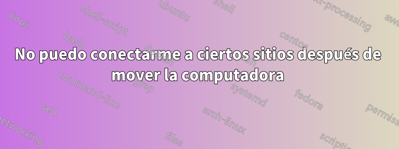 No puedo conectarme a ciertos sitios después de mover la computadora