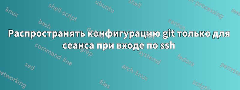 Распространять конфигурацию git только для сеанса при входе по ssh