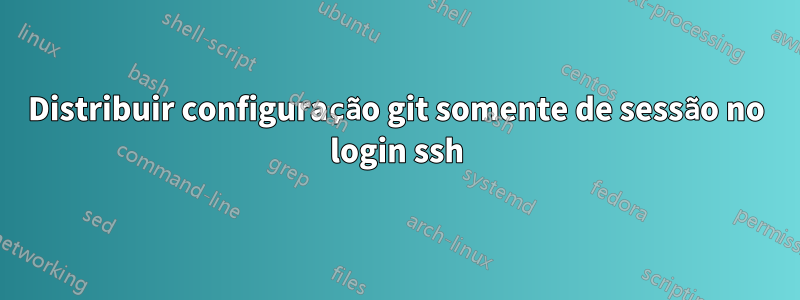 Distribuir configuração git somente de sessão no login ssh