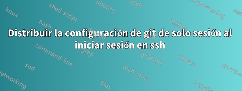 Distribuir la configuración de git de solo sesión al iniciar sesión en ssh