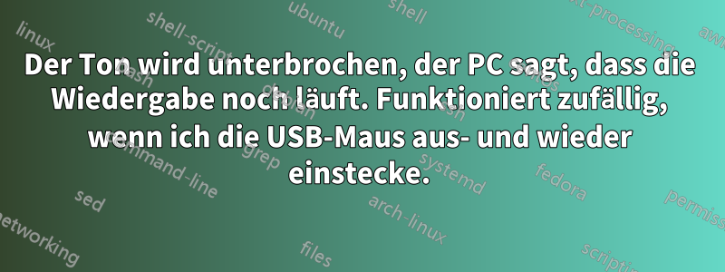 Der Ton wird unterbrochen, der PC sagt, dass die Wiedergabe noch läuft. Funktioniert zufällig, wenn ich die USB-Maus aus- und wieder einstecke.