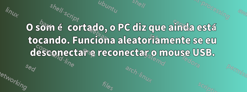 O som é cortado, o PC diz que ainda está tocando. Funciona aleatoriamente se eu desconectar e reconectar o mouse USB.