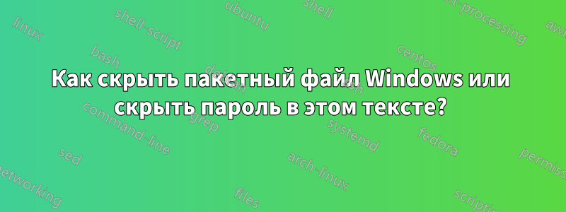 Как скрыть пакетный файл Windows или скрыть пароль в этом тексте?