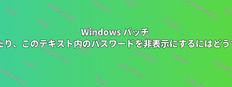 Windows バッチ ファイルを非表示にしたり、このテキスト内のパスワードを非表示にするにはどうすればよいでしょうか?