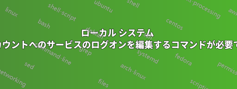 ローカル システム アカウントへのサービスのログオンを編集するコマンドが必要です