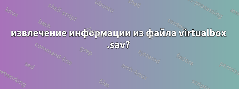 извлечение информации из файла virtualbox .sav?