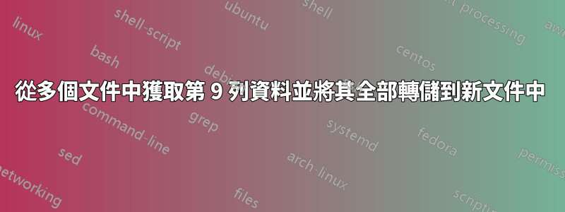 從多個文件中獲取第 9 列資料並將其全部轉儲到新文件中