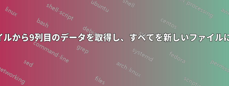 複数のファイルから9列目のデータを取得し、すべてを新しいファイルにダンプする