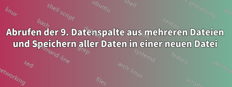 Abrufen der 9. Datenspalte aus mehreren Dateien und Speichern aller Daten in einer neuen Datei