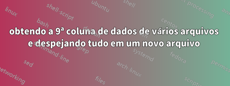 obtendo a 9ª coluna de dados de vários arquivos e despejando tudo em um novo arquivo