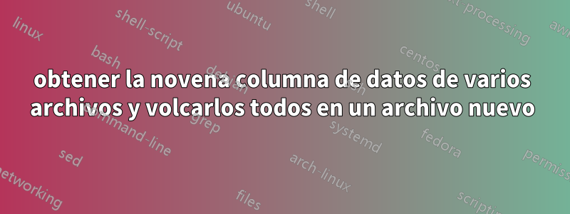 obtener la novena columna de datos de varios archivos y volcarlos todos en un archivo nuevo