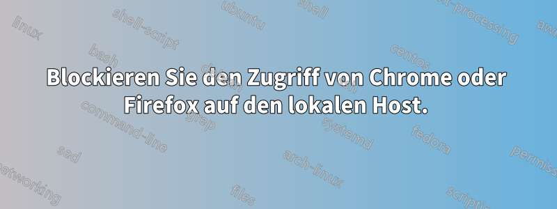 Blockieren Sie den Zugriff von Chrome oder Firefox auf den lokalen Host.