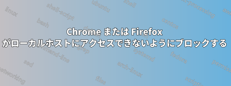 Chrome または Firefox がローカルホストにアクセスできないようにブロックする