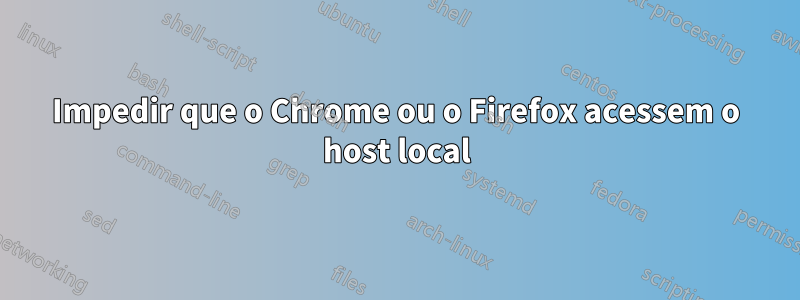 Impedir que o Chrome ou o Firefox acessem o host local