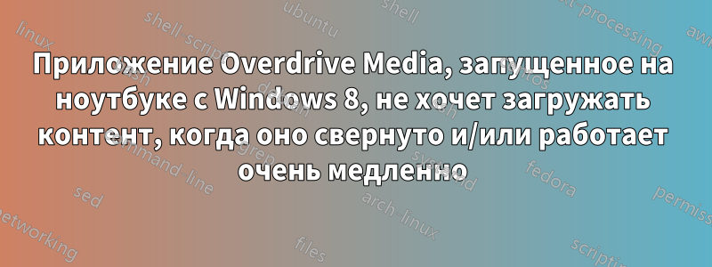 Приложение Overdrive Media, запущенное на ноутбуке с Windows 8, не хочет загружать контент, когда оно свернуто и/или работает очень медленно