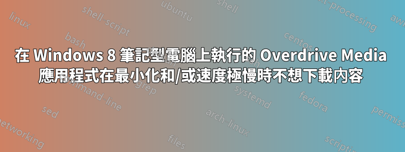 在 Windows 8 筆記型電腦上執行的 Overdrive Media 應用程式在最小化和/或速度極慢時不想下載內容