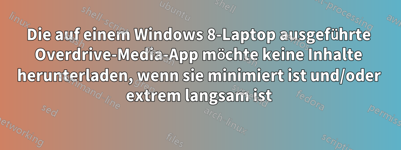 Die auf einem Windows 8-Laptop ausgeführte Overdrive-Media-App möchte keine Inhalte herunterladen, wenn sie minimiert ist und/oder extrem langsam ist