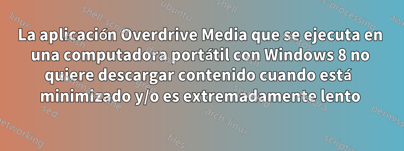 La aplicación Overdrive Media que se ejecuta en una computadora portátil con Windows 8 no quiere descargar contenido cuando está minimizado y/o es extremadamente lento