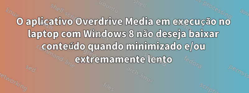 O aplicativo Overdrive Media em execução no laptop com Windows 8 não deseja baixar conteúdo quando minimizado e/ou extremamente lento