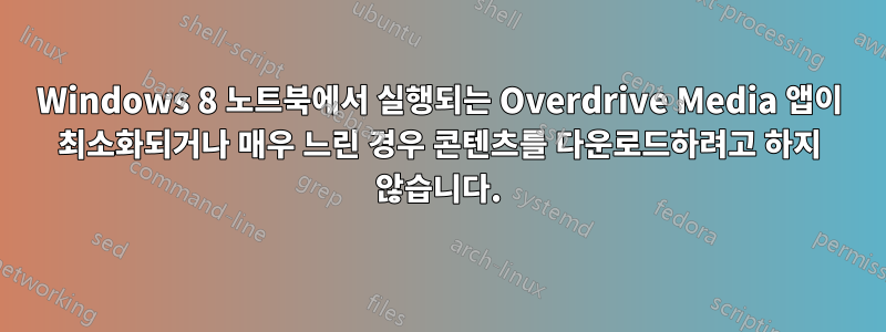 Windows 8 노트북에서 실행되는 Overdrive Media 앱이 최소화되거나 매우 느린 경우 콘텐츠를 다운로드하려고 하지 않습니다.