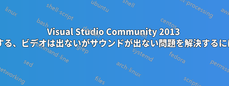 Visual Studio Community 2013 のインストール後に発生する、ビデオは出ないがサウンドが出ない問題を解決するにはどうすればよいですか?