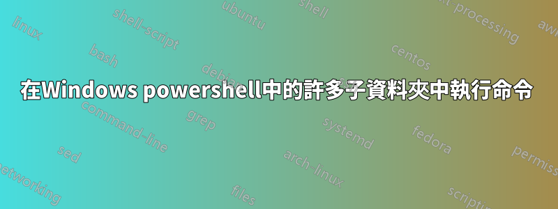 在Windows powershell中的許多子資料夾中執行命令