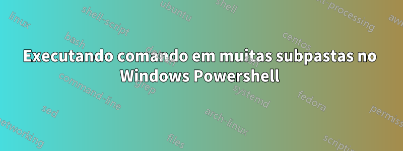 Executando comando em muitas subpastas no Windows Powershell