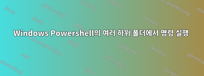 Windows Powershell의 여러 하위 폴더에서 명령 실행