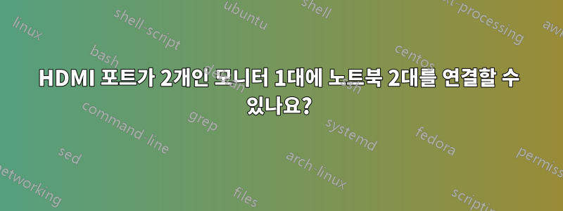 HDMI 포트가 2개인 모니터 1대에 노트북 2대를 연결할 수 있나요?