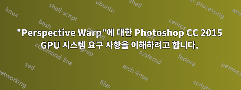 "Perspective Warp"에 대한 Photoshop CC 2015 GPU 시스템 요구 사항을 이해하려고 합니다.