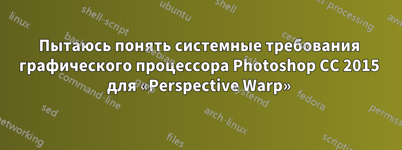 Пытаюсь понять системные требования графического процессора Photoshop CC 2015 для «Perspective Warp»