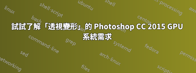 試試了解「透視變形」的 Photoshop CC 2015 GPU 系統需求