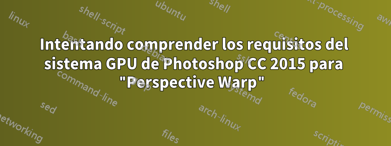 Intentando comprender los requisitos del sistema GPU de Photoshop CC 2015 para "Perspective Warp"