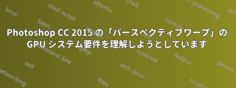 Photoshop CC 2015 の「パースペクティブワープ」の GPU システム要件を理解しようとしています