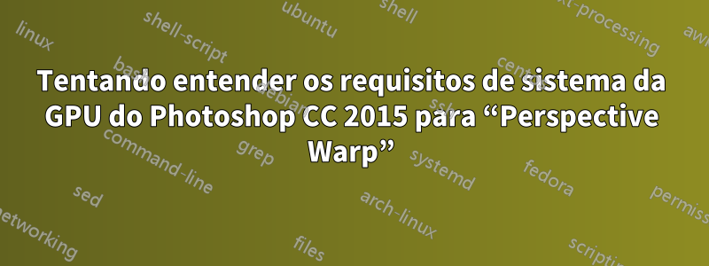 Tentando entender os requisitos de sistema da GPU do Photoshop CC 2015 para “Perspective Warp”