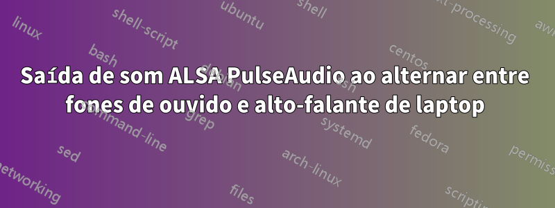 Saída de som ALSA PulseAudio ao alternar entre fones de ouvido e alto-falante de laptop